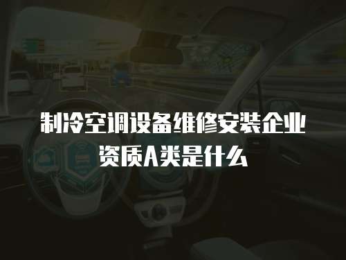 制冷空調設備維修安裝企業資質A類是什么
