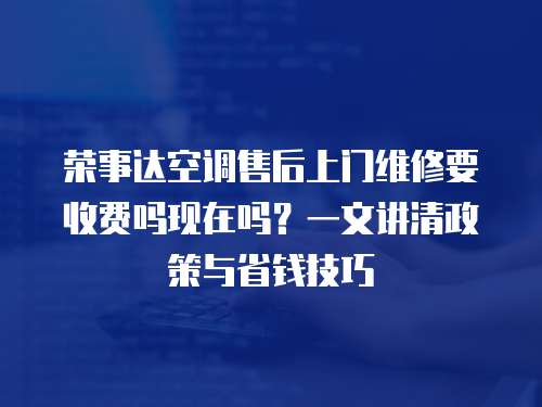 榮事達空調售后上門維修要收費嗎現在嗎？一文講清政策與省錢技巧
