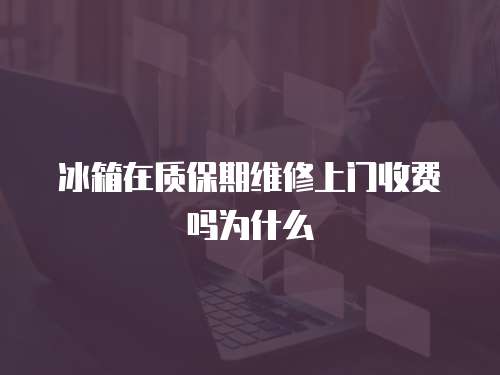 冰箱在質保期維修上門收費嗎為什么