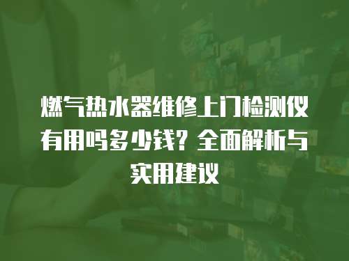 燃氣熱水器維修上門檢測儀有用嗎多少錢？全面解析與實用建議