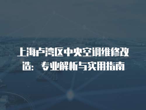上海盧灣區(qū)中央空調(diào)維修改造：專業(yè)解析與實(shí)用指南