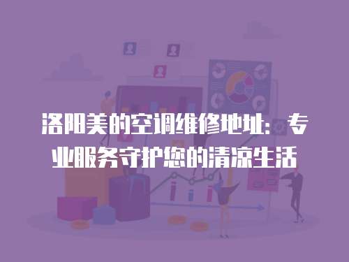 洛陽美的空調(diào)維修地址：專業(yè)服務(wù)守護(hù)您的清涼生活