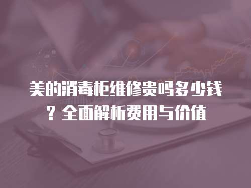 美的消毒柜維修貴嗎多少錢？全面解析費(fèi)用與價(jià)值