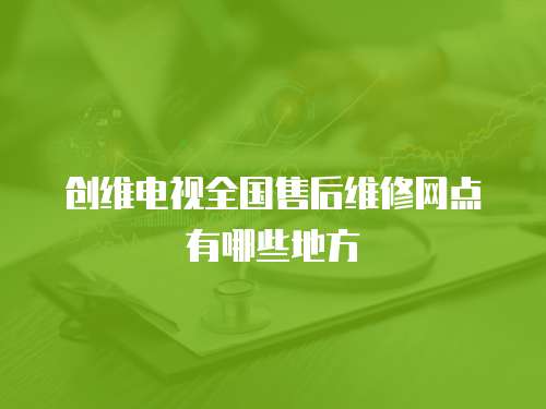 創(chuàng)維電視全國售后維修網(wǎng)點(diǎn)有哪些地方