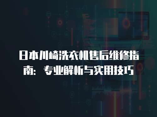 日本川崎洗衣機(jī)售后維修指南：專業(yè)解析與實(shí)用技巧