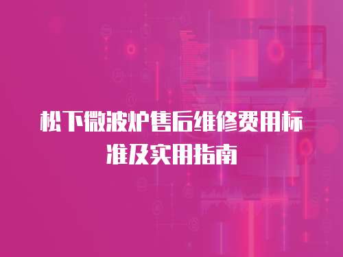 松下微波爐售后維修費(fèi)用標(biāo)準(zhǔn)及實(shí)用指南
