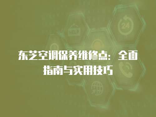 東芝空調(diào)保養(yǎng)維修點(diǎn)：全面指南與實(shí)用技巧