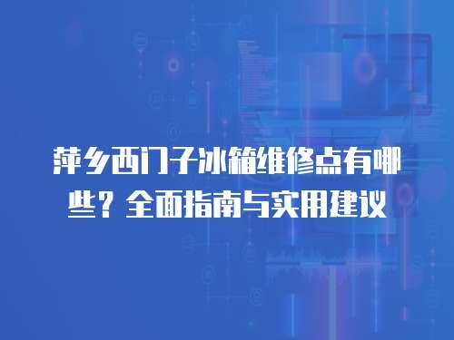 萍鄉(xiāng)西門子冰箱維修點(diǎn)有哪些？全面指南與實(shí)用建議
