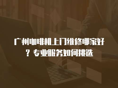 廣州咖啡機(jī)上門維修哪家好？專業(yè)服務(wù)如何挑選