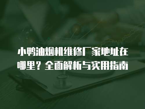 小鴨油煙機(jī)維修廠家地址在哪里？全面解析與實(shí)用指南