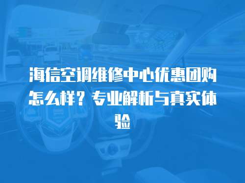 海信空調(diào)維修中心優(yōu)惠團(tuán)購怎么樣？專業(yè)解析與真實(shí)體驗(yàn)