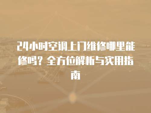 24小時(shí)空調(diào)上門維修哪里能修嗎？全方位解析與實(shí)用指南
