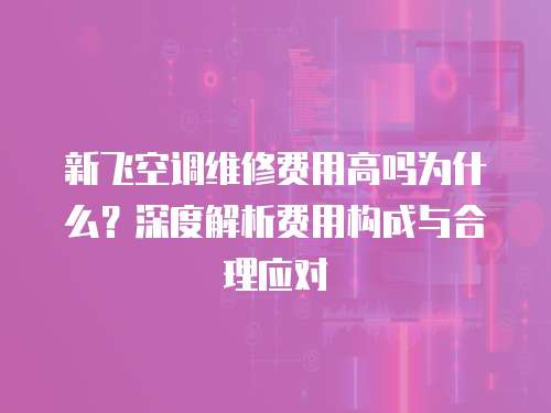 新飛空調(diào)維修費(fèi)用高嗎為什么？深度解析費(fèi)用構(gòu)成與合理應(yīng)對