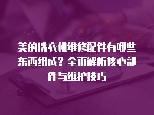 美的洗衣機(jī)維修配件有哪些東西組成？全面解析核心部件與維護(hù)技巧
