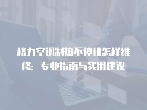 格力空調制熱不停機怎樣維修：專業指南與實用建議