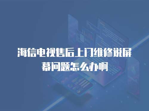 海信電視售后上門維修說屏幕問題怎么辦啊