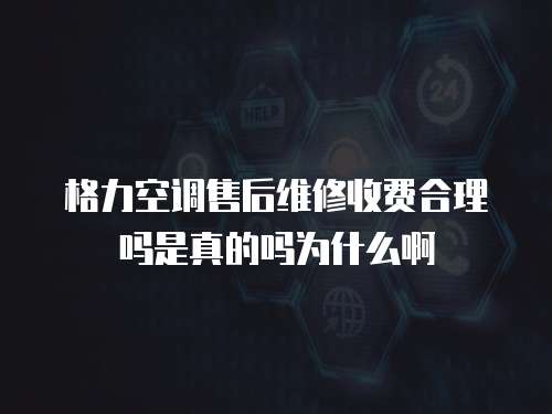 格力空調(diào)售后維修收費(fèi)合理嗎是真的嗎為什么啊