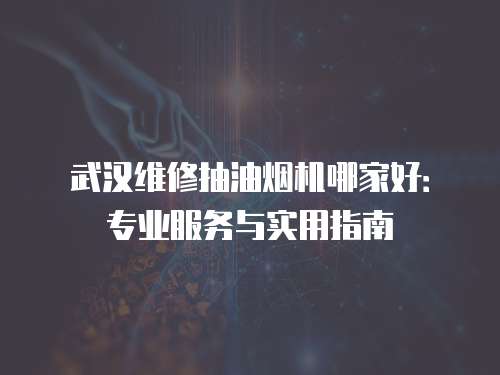 武漢維修抽油煙機哪家好：專業服務與實用指南