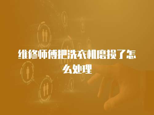 維修師傅把洗衣機磨損了怎么處理