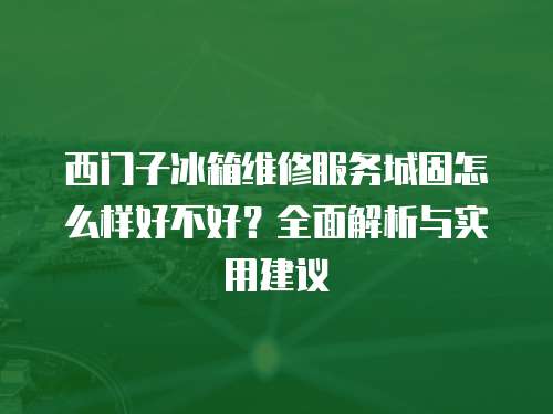 西門子冰箱維修服務(wù)城固怎么樣好不好？全面解析與實(shí)用建議