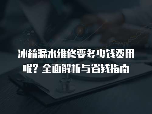 冰箱漏水維修要多少錢費用呢？全面解析與省錢指南