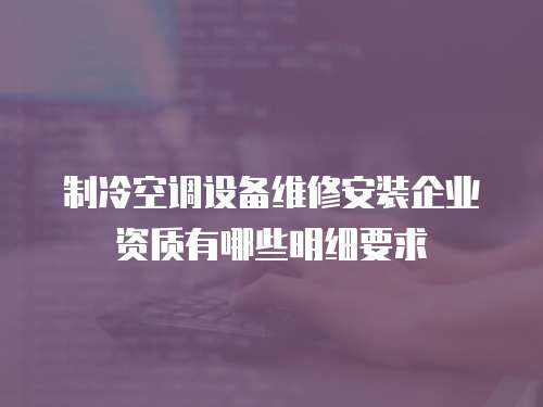 制冷空調設備維修安裝企業資質有哪些明細要求
