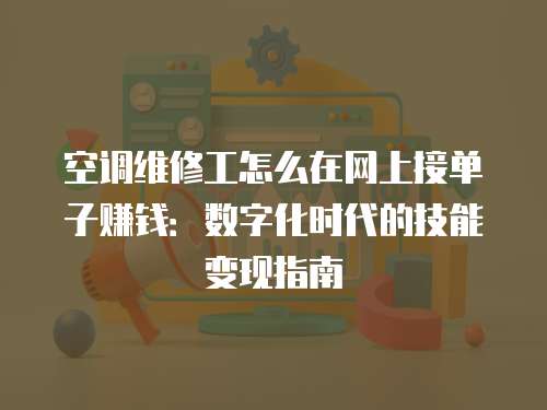 空調維修工怎么在網上接單子賺錢：數字化時代的技能變現指南
