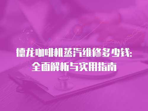 德龍咖啡機蒸汽維修多少錢：全面解析與實用指南