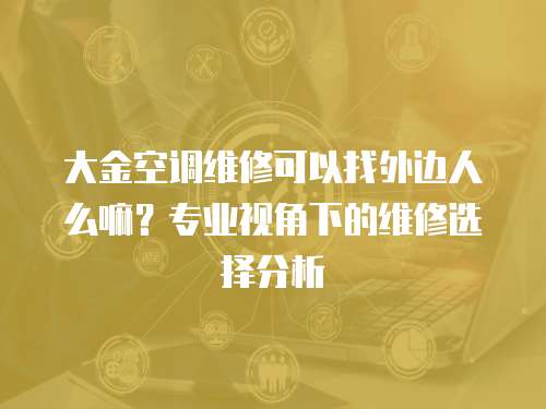 大金空調維修可以找外邊人么嘛？專業視角下的維修選擇分析