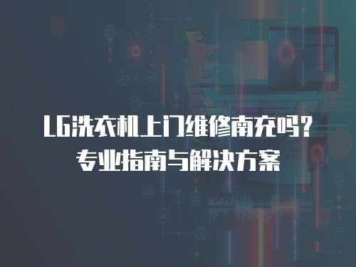 LG洗衣機上門維修南充嗎？專業指南與解決方案