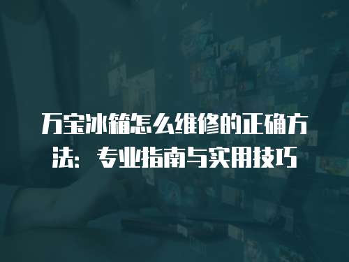 萬寶冰箱怎么維修的正確方法：專業(yè)指南與實用技巧