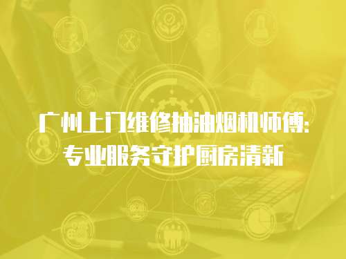 廣州上門維修抽油煙機(jī)師傅：專業(yè)服務(wù)守護(hù)廚房清新