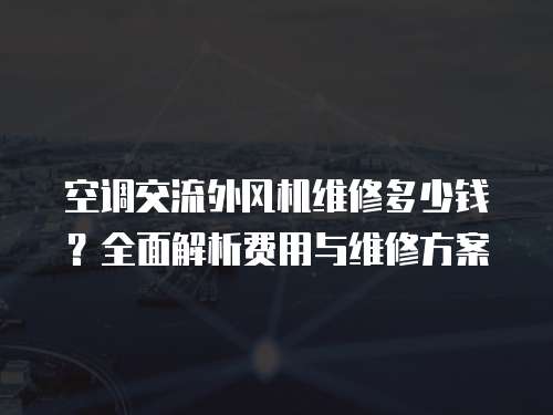 空調交流外風機維修多少錢？全面解析費用與維修方案