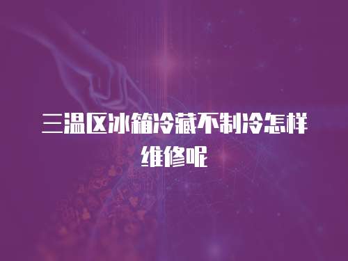 三溫區冰箱冷藏不制冷怎樣維修呢