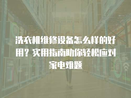 洗衣機(jī)維修設(shè)備怎么樣的好用？實(shí)用指南助你輕松應(yīng)對(duì)家電難題