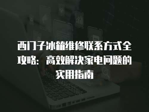 西門子冰箱維修聯系方式全攻略：高效解決家電問題的實用指南