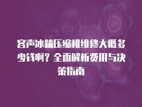 容聲冰箱壓縮機維修大概多少錢啊？全面解析費用與決策指南