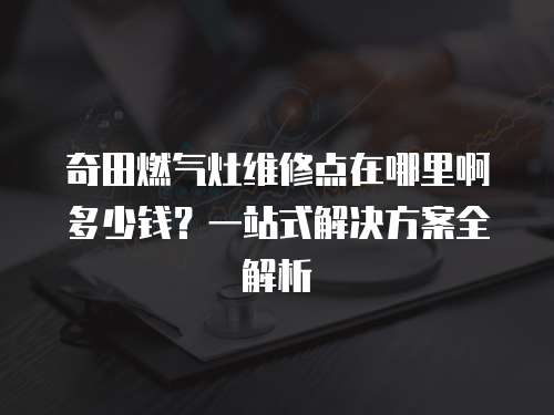 奇田燃氣灶維修點在哪里啊多少錢？一站式解決方案全解析