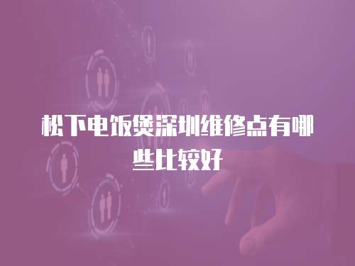 松下電飯煲深圳維修點(diǎn)有哪些比較好