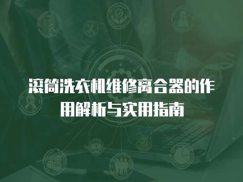 滾筒洗衣機(jī)維修離合器的作用解析與實(shí)用指南