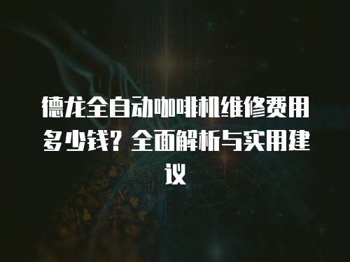 德龍全自動(dòng)咖啡機(jī)維修費(fèi)用多少錢？全面解析與實(shí)用建議