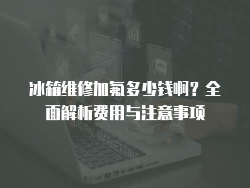 冰箱維修加氟多少錢啊？全面解析費用與注意事項
