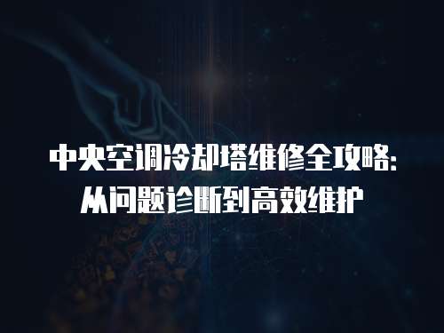 中央空調(diào)冷卻塔維修全攻略：從問(wèn)題診斷到高效維護(hù)