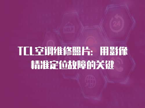 TCL空調(diào)維修照片：用影像精準(zhǔn)定位故障的關(guān)鍵