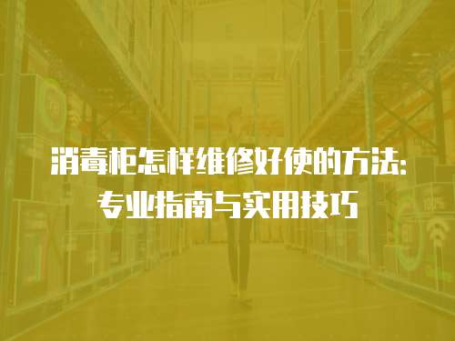 消毒柜怎樣維修好使的方法：專業指南與實用技巧