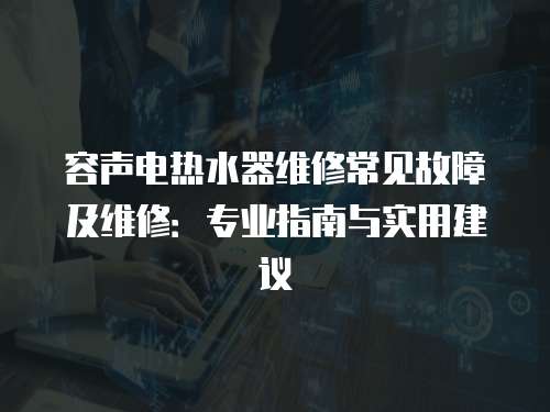 容聲電熱水器維修常見故障及維修：專業指南與實用建議