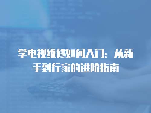 學(xué)電視維修如何入門：從新手到行家的進(jìn)階指南