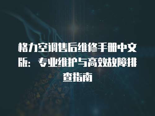 格力空調售后維修手冊中文版：專業維護與高效故障排查指南