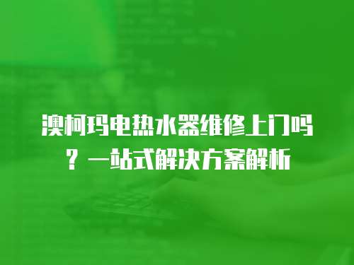 澳柯瑪電熱水器維修上門嗎？一站式解決方案解析