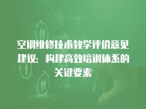 空調(diào)維修技術(shù)教學(xué)評(píng)價(jià)意見建議：構(gòu)建高效培訓(xùn)體系的關(guān)鍵要素